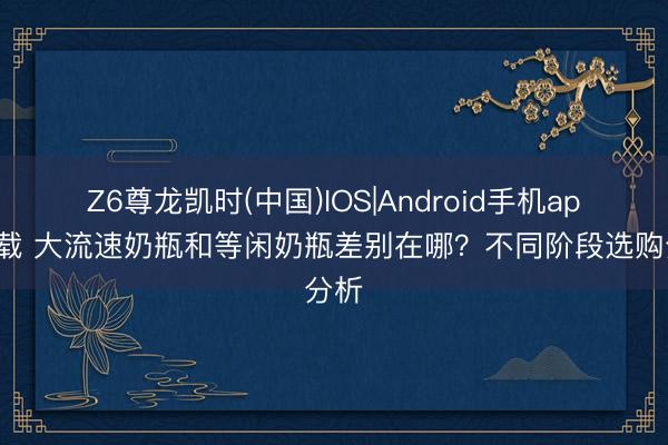 Z6尊龙凯时(中国)IOS|Android手机app下载 大流速奶瓶和等闲奶瓶差别在哪？不同阶段选购分析