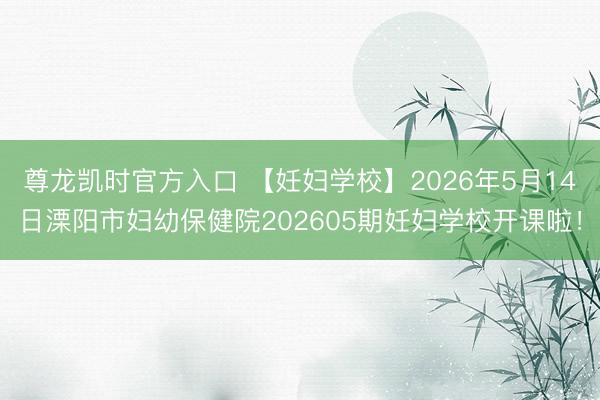 尊龙凯时官方入口 【妊妇学校】2026年5月14日溧阳市妇幼保健院202605期妊妇学校开课啦！