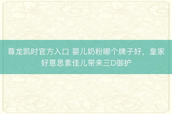 尊龙凯时官方入口 婴儿奶粉哪个牌子好，皇家好意思素佳儿带来三D御护