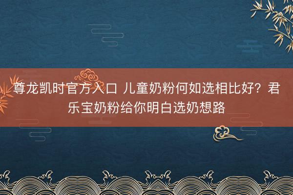尊龙凯时官方入口 儿童奶粉何如选相比好？君乐宝奶粉给你明白选奶想路
