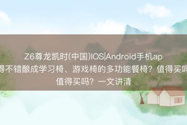 Z6尊龙凯时(中国)IOS|Android手机app下载 有莫得不错酿成学习椅、游戏椅的多功能餐椅？值得买吗？一文讲清