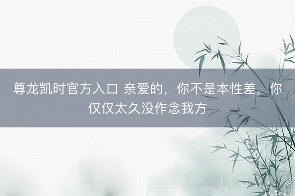 尊龙凯时官方入口 亲爱的,你不是本性差,你仅仅太久没作念我方