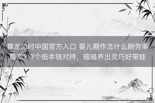 尊龙凯时中国官方入口 婴儿期作念什么酬劳率最高？7个低本钱对持，暗暗养出灵巧好带娃