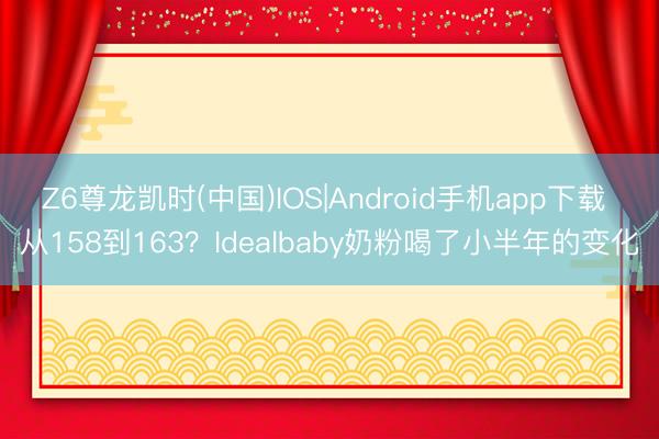 Z6尊龙凯时(中国)IOS|Android手机app下载 从158到163？Idealbaby奶粉喝了小半年的变化