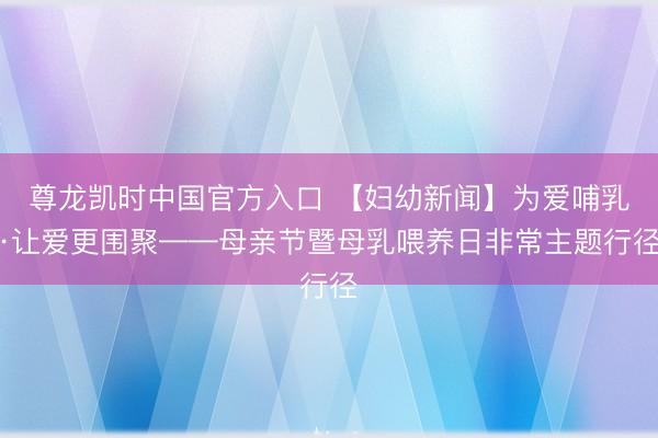 尊龙凯时中国官方入口 【妇幼新闻】为爱哺乳·让爱更围聚——母亲节暨母乳喂养日非常主题行径