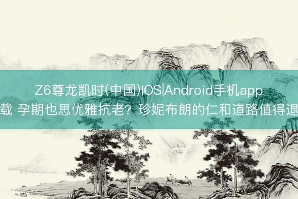 Z6尊龙凯时(中国)IOS|Android手机app下载 孕期也思优雅抗老？珍妮布朗的仁和道路值得退换