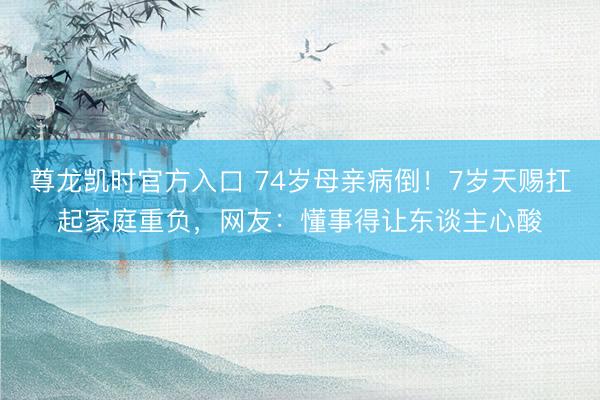 尊龙凯时官方入口 74岁母亲病倒！7岁天赐扛起家庭重负，网友：懂事得让东谈主心酸