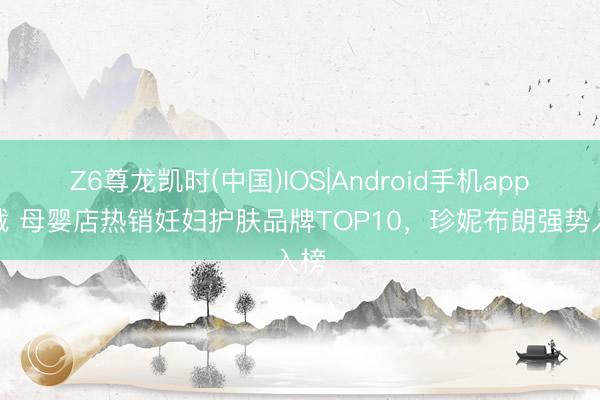 Z6尊龙凯时(中国)IOS|Android手机app下载 母婴店热销妊妇护肤品牌TOP10，珍妮布朗强势入榜