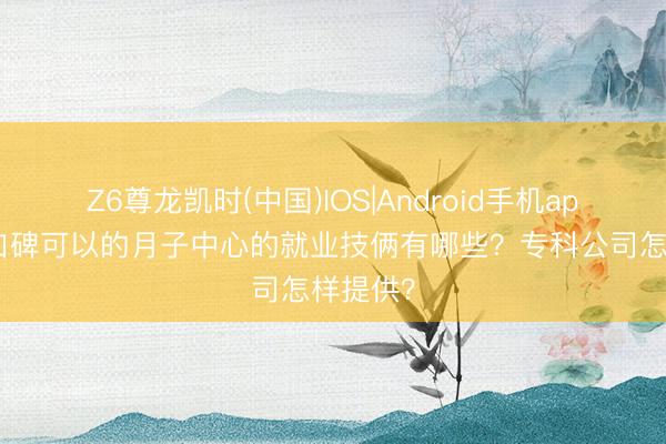 Z6尊龙凯时(中国)IOS|Android手机app下载 口碑可以的月子中心的就业技俩有哪些？专科公司怎样提供？
