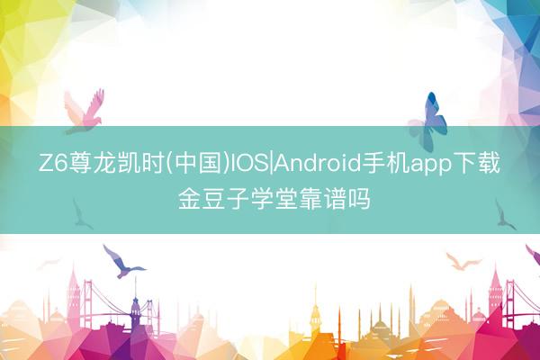 Z6尊龙凯时(中国)IOS|Android手机app下载 金豆子学堂靠谱吗