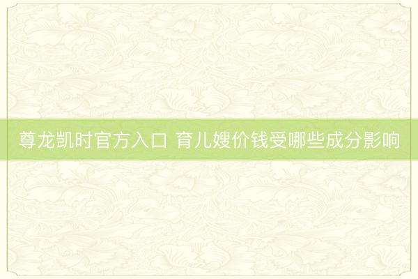 尊龙凯时官方入口 育儿嫂价钱受哪些成分影响