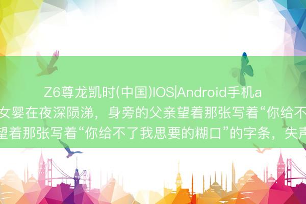 Z6尊龙凯时(中国)IOS|Android手机app下载 一个刚满40天的女婴在夜深陨涕，身旁的父亲望着那张写着“你给不了我思要的糊口”的字条，失声悲泣