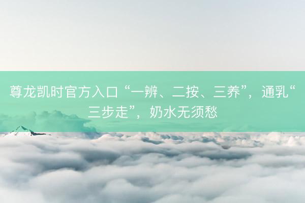 尊龙凯时官方入口 “一辨、二按、三养”，通乳“三步走”，奶水无须愁