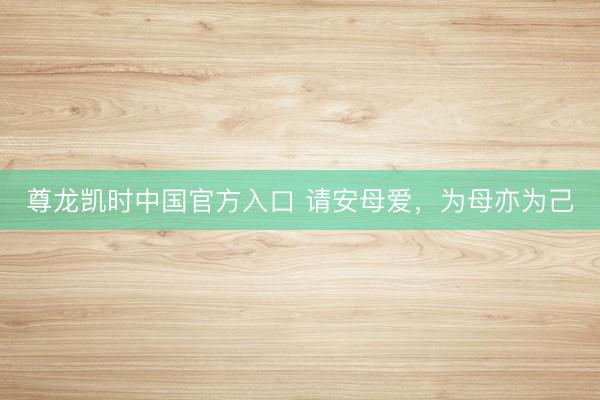 尊龙凯时中国官方入口 请安母爱，为母亦为己