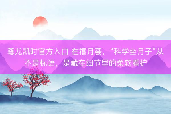 尊龙凯时官方入口 在禧月荟，“科学坐月子”从不是标语，是藏在细节里的柔软看护