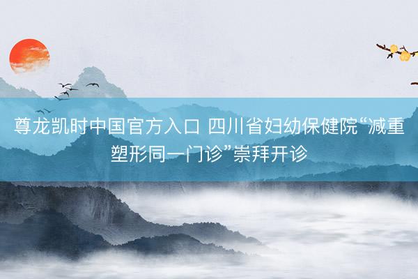 尊龙凯时中国官方入口 四川省妇幼保健院“减重塑形同一门诊”崇拜开诊