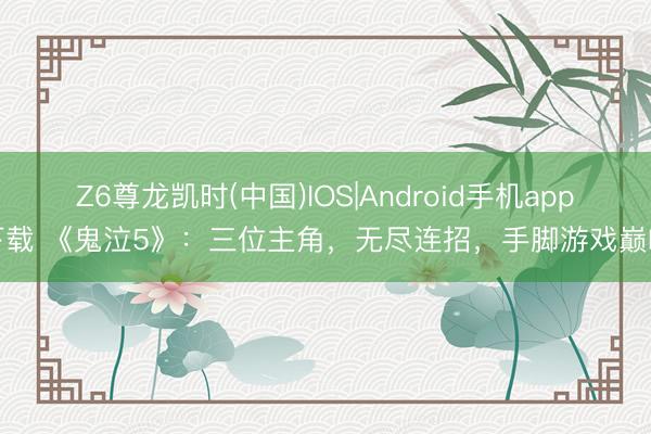Z6尊龙凯时(中国)IOS|Android手机app下载 《鬼泣5》：三位主角，无尽连招，手脚游戏巅峰