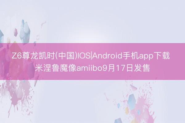 Z6尊龙凯时(中国)IOS|Android手机app下载 米涅鲁魔像amiibo9月17日发售