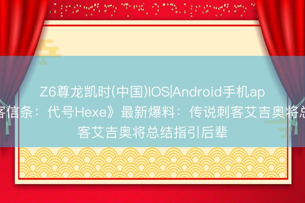Z6尊龙凯时(中国)IOS|Android手机app下载 《刺客信条：代号Hexe》最新爆料：传说刺客艾吉奥将总结指引后辈