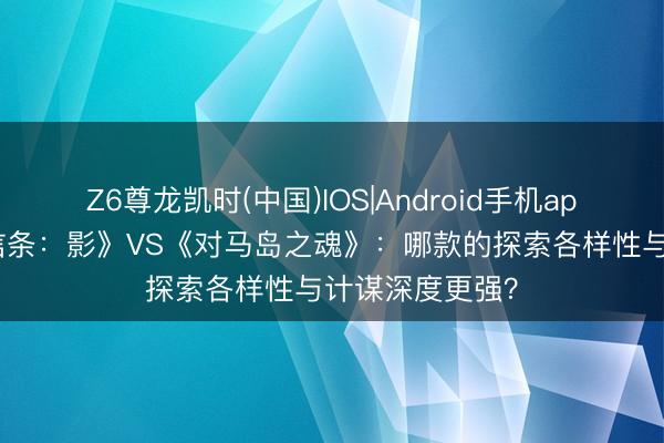 Z6尊龙凯时(中国)IOS|Android手机app下载 《刺客信条：影》VS《对马岛之魂》：哪款的探索各样性与计谋深度更强？