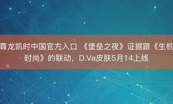尊龙凯时中国官方入口 《堡垒之夜》证据跟《生机时尚》的联动，D.Va皮肤5月14上线