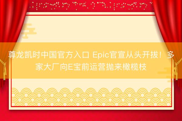 尊龙凯时中国官方入口 Epic官宣从头开拔！多家大厂向E宝前运营抛来橄榄枝