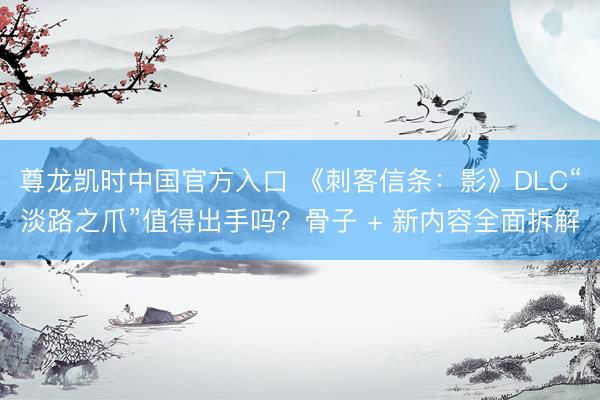尊龙凯时中国官方入口 《刺客信条：影》DLC“淡路之爪”值得出手吗？骨子 + 新内容全面拆解