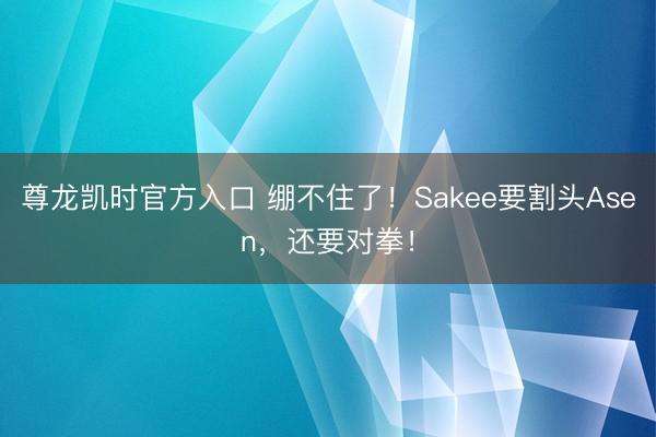尊龙凯时官方入口 绷不住了！Sakee要割头Asen，还要对拳！