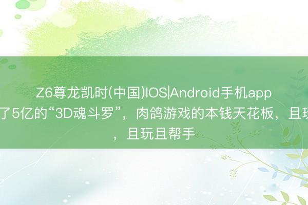 Z6尊龙凯时(中国)IOS|Android手机app下载 花了5亿的“3D魂斗罗”，肉鸽游戏的本钱天花板，且玩且帮手