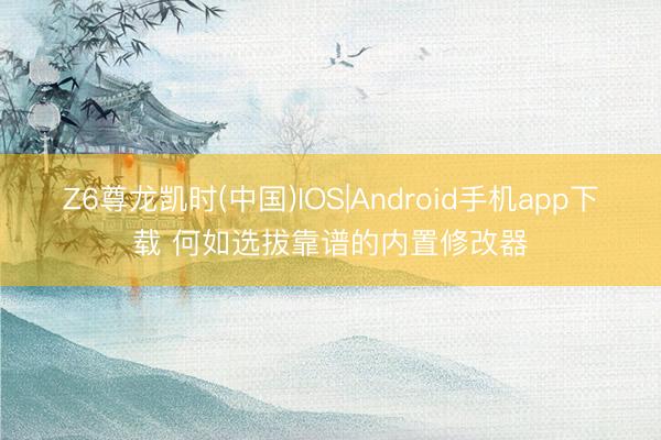 Z6尊龙凯时(中国)IOS|Android手机app下载 何如选拔靠谱的内置修改器