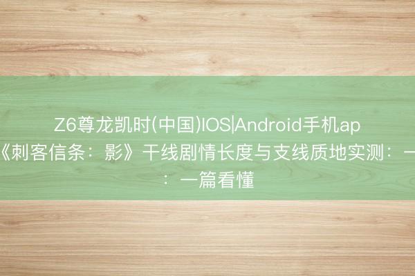 Z6尊龙凯时(中国)IOS|Android手机app下载 《刺客信条：影》干线剧情长度与支线质地实测：一篇看懂