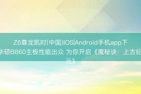 Z6尊龙凯时(中国)IOS|Android手机app下载 华硕B860主板性能出众 为你开启《魔秘诀：上古纪元》