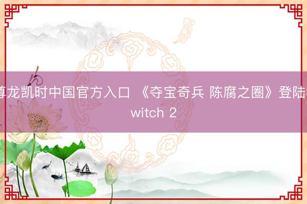 尊龙凯时中国官方入口 《夺宝奇兵 陈腐之圈》登陆Switch 2