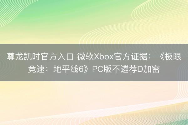 尊龙凯时官方入口 微软Xbox官方证据：《极限竞速：地平线6》PC版不遴荐D加密