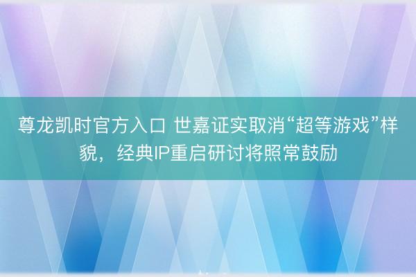 尊龙凯时官方入口 世嘉证实取消“超等游戏”样貌，经典IP重启研讨将照常鼓励