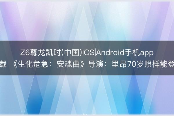 Z6尊龙凯时(中国)IOS|Android手机app下载 《生化危急：安魂曲》导演：里昂70岁照样能登场
