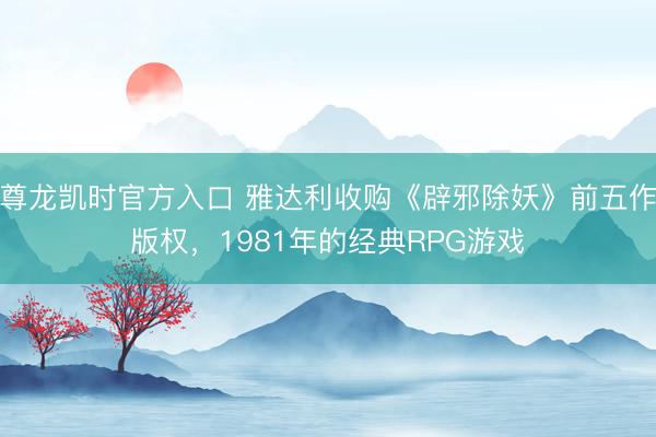 尊龙凯时官方入口 雅达利收购《辟邪除妖》前五作版权，1981年的经典RPG游戏