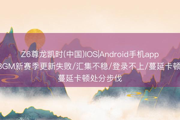 Z6尊龙凯时(中国)IOS|Android手机app下载 PUBGM新赛季更新失败/汇集不稳/登录不上/蔓延卡顿处分步伐