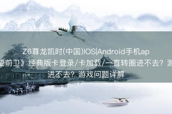 Z6尊龙凯时(中国)IOS|Android手机app下载 《期望前卫》经典版卡登录/卡加载/一直转圈进不去？游戏问题详解