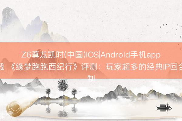 Z6尊龙凯时(中国)IOS|Android手机app下载 《缘梦跑跑西纪行》评测：玩家超多的经典IP回合制