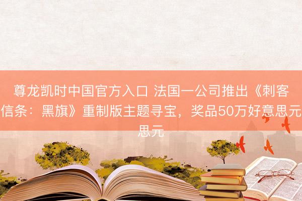尊龙凯时中国官方入口 法国一公司推出《刺客信条：黑旗》重制版主题寻宝，奖品50万好意思元