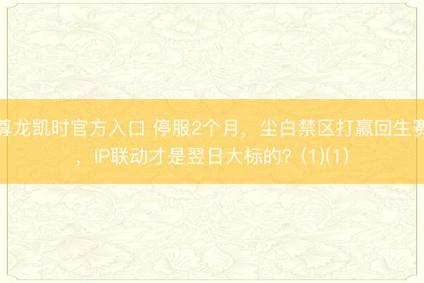 尊龙凯时官方入口 停服2个月，尘白禁区打赢回生赛，IP联动才是翌日大标的？(1)(1)