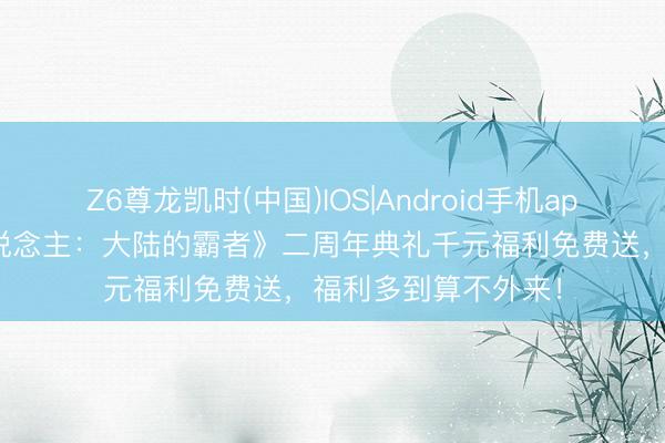 Z6尊龙凯时(中国)IOS|Android手机app下载 《支路旅东说念主：大陆的霸者》二周年典礼千元福利免费送，福利多到算不外来！