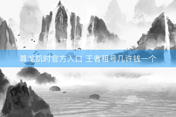 尊龙凯时官方入口 王者租号几许钱一个
