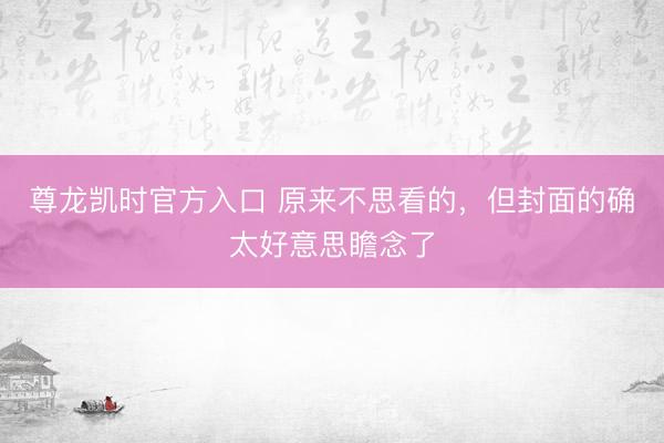 尊龙凯时官方入口 原来不思看的，但封面的确太好意思瞻念了