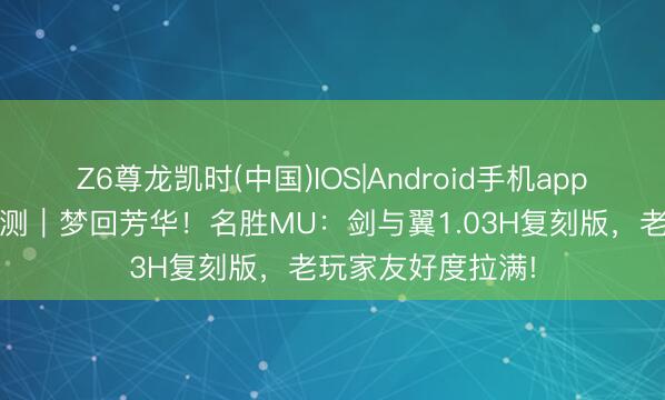 Z6尊龙凯时(中国)IOS|Android手机app下载 怀旧网游实测｜梦回芳华！名胜MU：剑与翼1.03H复刻版，老玩家友好度拉满!