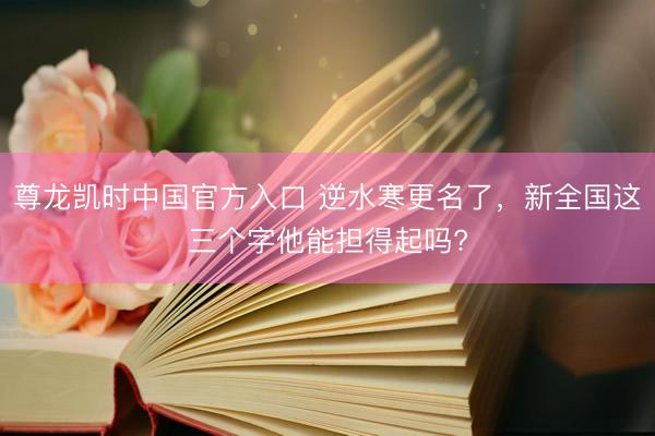 尊龙凯时中国官方入口 逆水寒更名了，新全国这三个字他能担得起吗?