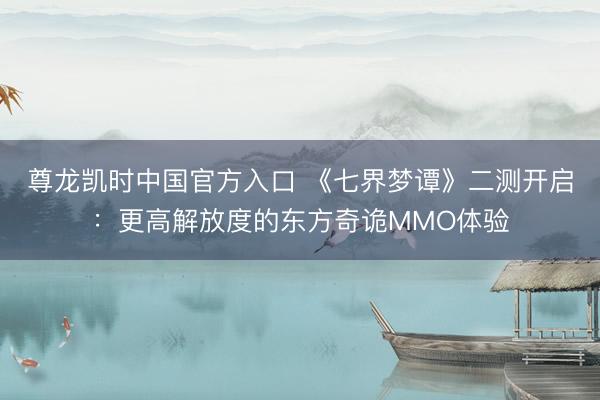 尊龙凯时中国官方入口 《七界梦谭》二测开启：更高解放度的东方奇诡MMO体验
