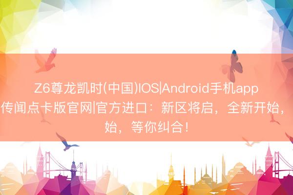 Z6尊龙凯时(中国)IOS|Android手机app下载 冰雪传闻点卡版官网|官方进口：新区将启，全新开始，等你纠合！