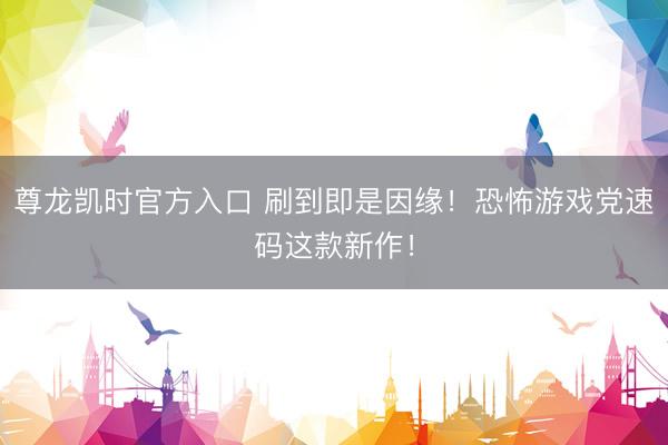 尊龙凯时官方入口 刷到即是因缘！恐怖游戏党速码这款新作！